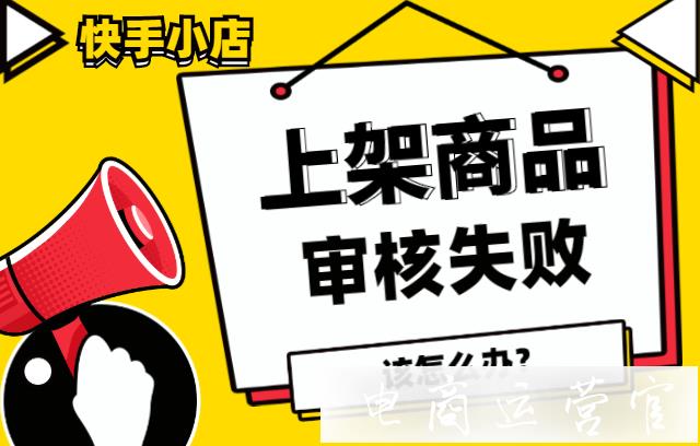 快手小店審核失敗-提示[商品信息展示不完整-無法識別該商品信息]怎么辦?